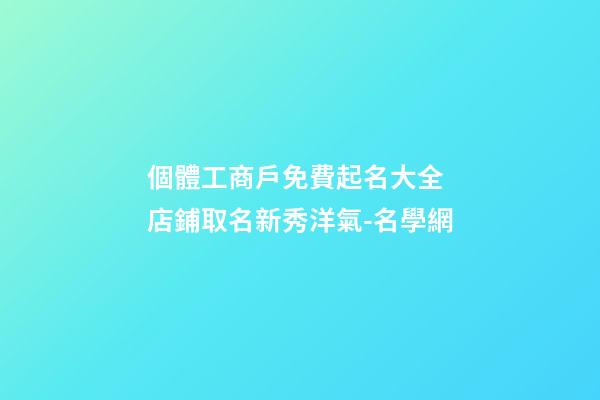 個體工商戶免費起名大全 店鋪取名新秀洋氣-名學網-第1張-店鋪起名-玄機派